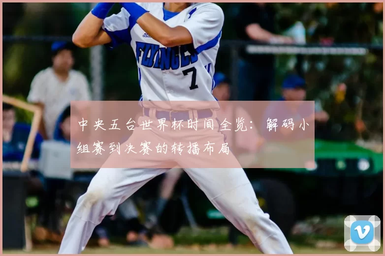 中央五台世界杯时间全览：解码小组赛到决赛的转播布局