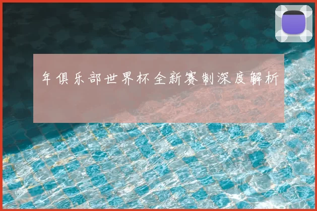 年俱乐部世界杯全新赛制深度解析