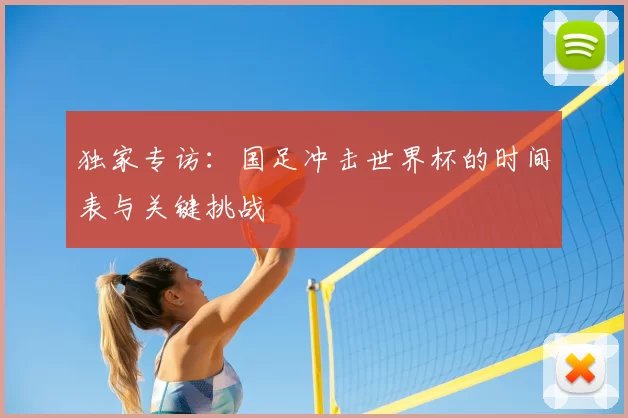独家专访:国足冲击世界杯的时间表与关键挑战