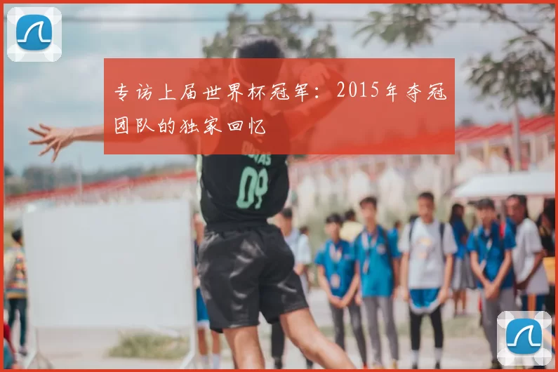 专访上届世界杯冠军:2015年夺冠团队的独家回忆