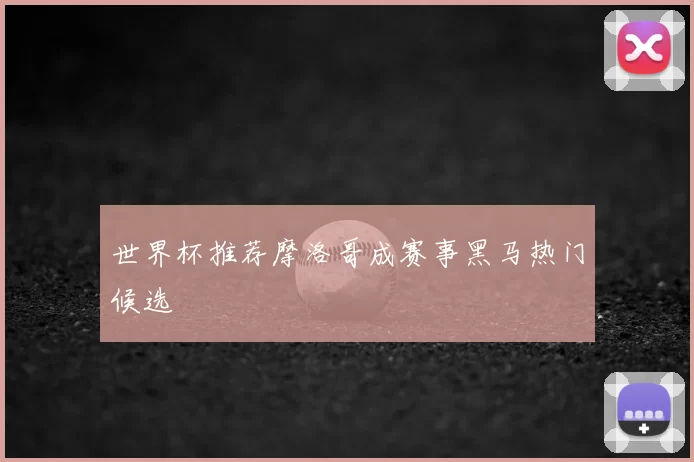 世界杯推荐摩洛哥成赛事黑马热门候选