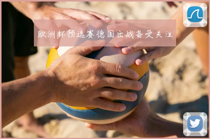 欧洲杯预选赛德国出战备受关注