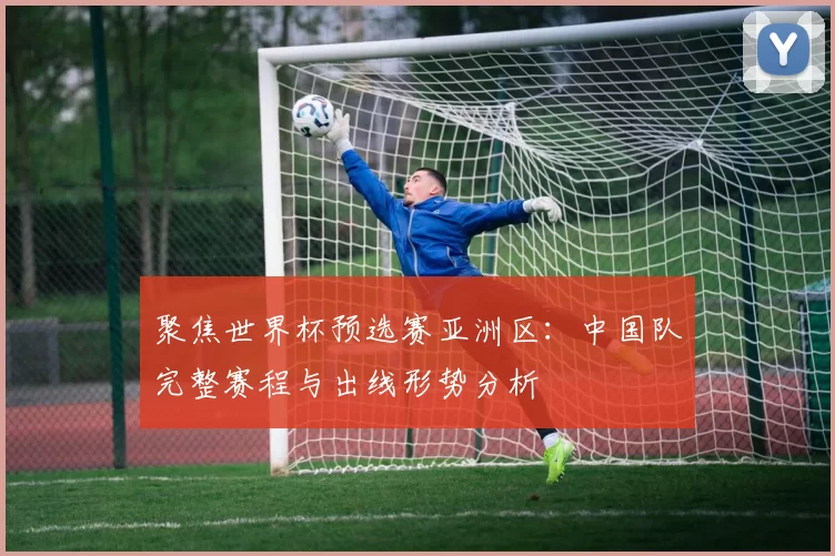 聚焦世界杯预选赛亚洲区：中国队完整赛程与出线形势分析