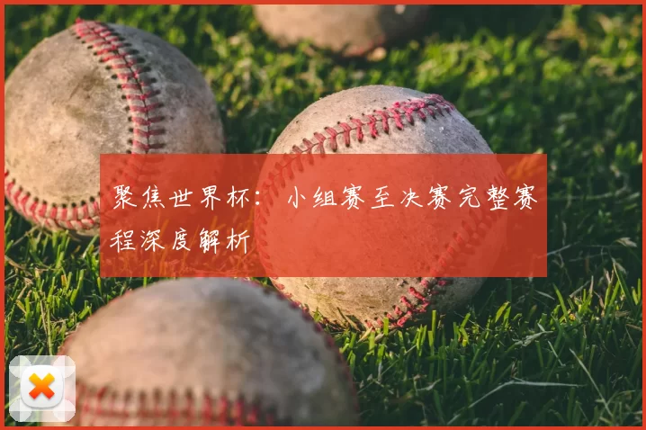 聚焦世界杯：小组赛至决赛完整赛程深度解析