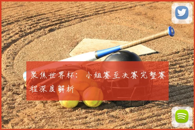 聚焦世界杯：小组赛至决赛完整赛程深度解析