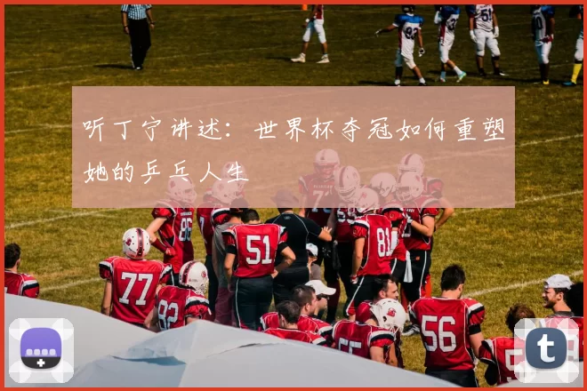 听丁宁讲述：世界杯夺冠如何重塑她的乒乓人生