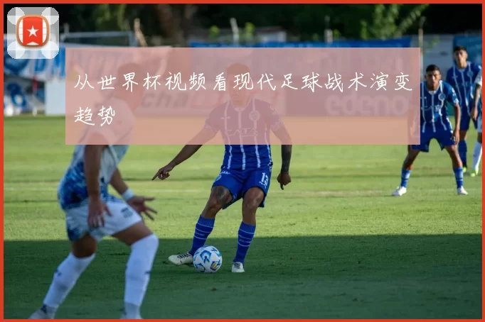 从世界杯视频看现代足球战术演变趋势