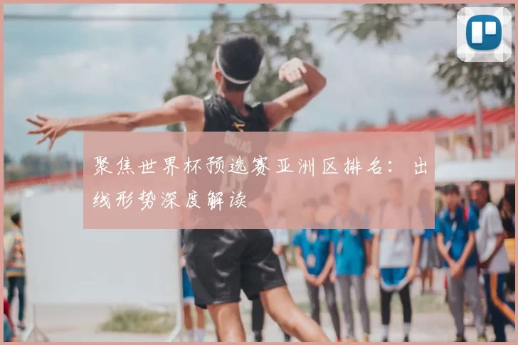 聚焦世界杯预选赛亚洲区排名:出线形势深度解读