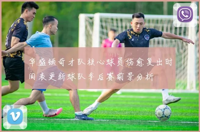 华盛顿奇才队核心球员伤愈复出时间表更新球队季后赛前景分析