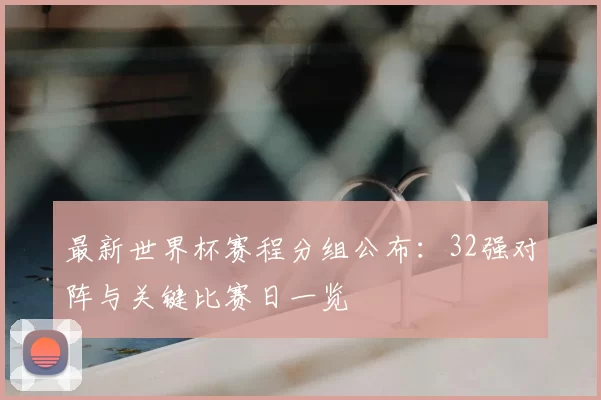 最新世界杯赛程分组公布:32强对阵与关键比赛日一览