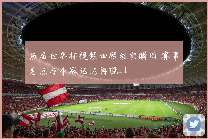历届世界杯视频回顾经典瞬间 赛事看点与夺冠记忆再现_1