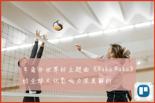 年南非世界杯主题曲《Waka Waka》的全球文化影响力深度解析