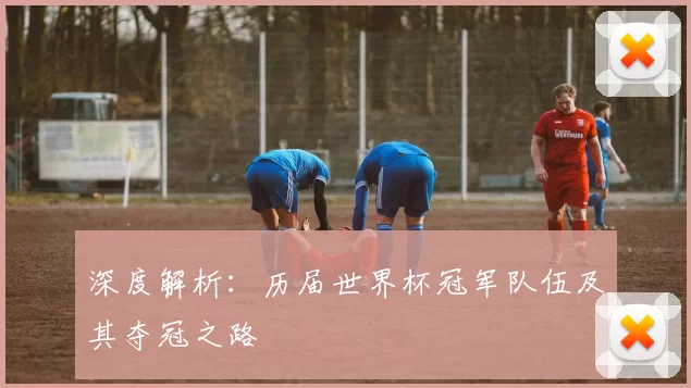 深度解析：历届世界杯冠军队伍及其夺冠之路