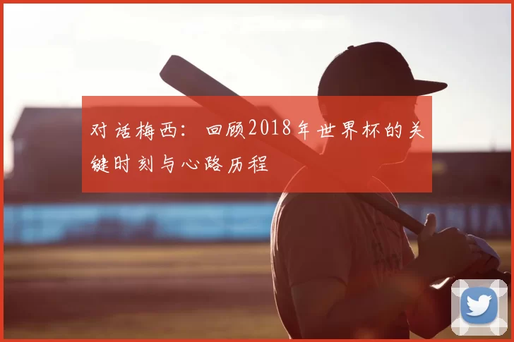 对话梅西：回顾2018年世界杯的关键时刻与心路历程