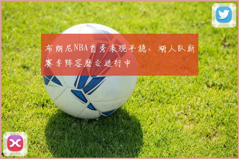 布朗尼NBA首秀表现平稳,湖人队新赛季阵容磨合进行中