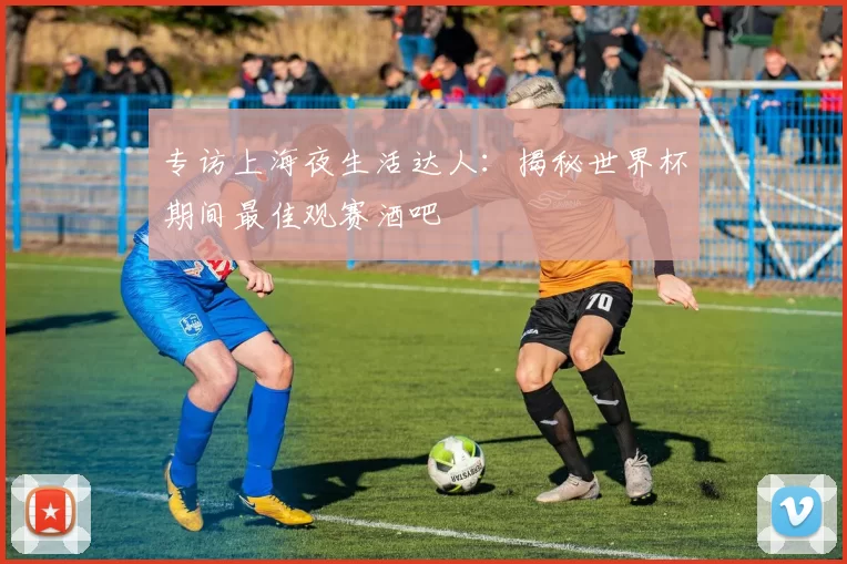 专访上海夜生活达人:揭秘世界杯期间最佳观赛酒吧