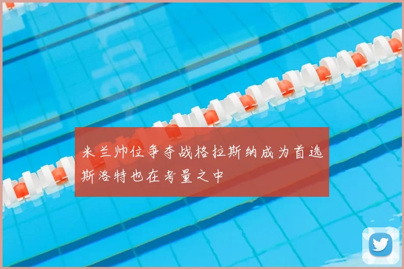 米兰帅位争夺战格拉斯纳成为首选斯洛特也在考量之中