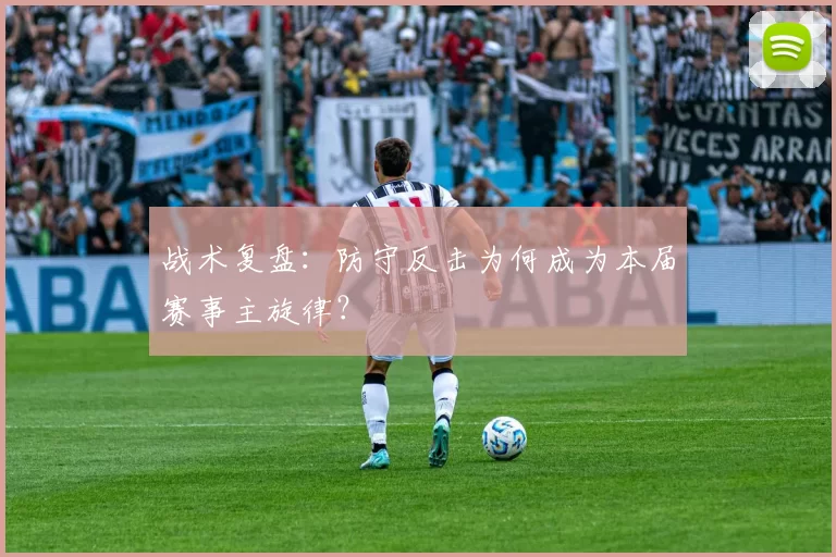 战术复盘：防守反击为何成为本届赛事主旋律？