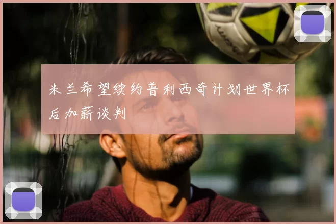 米兰希望续约普利西奇计划世界杯后加薪谈判