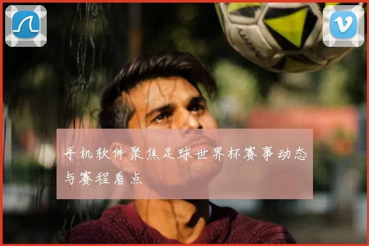 手机软件聚焦足球世界杯赛事动态与赛程看点