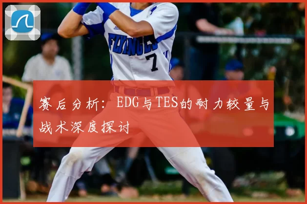 赛后分析：EDG与TES的耐力较量与战术深度探讨