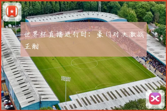 世界杯直播进行时：豪门对决激战正酣