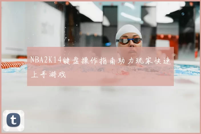 NBA2K14键盘操作指南助力玩家快速上手游戏