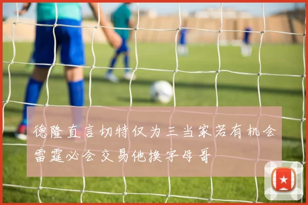 德隆直言切特仅为三当家若有机会雷霆必会交易他换字母哥