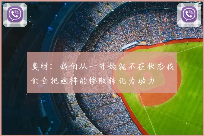 奥特：我们从一开始就不在状态我们会把这样的惨败转化为动力