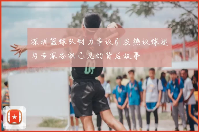 深圳篮球队耐力争议引发热议球迷与专家各执己见的背后故事