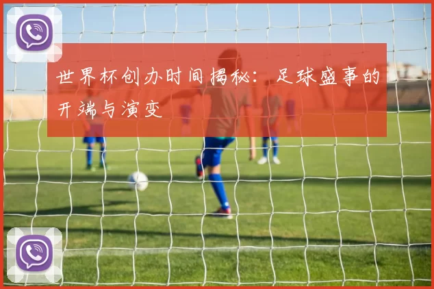 世界杯创办时间揭秘:足球盛事的开端与演变