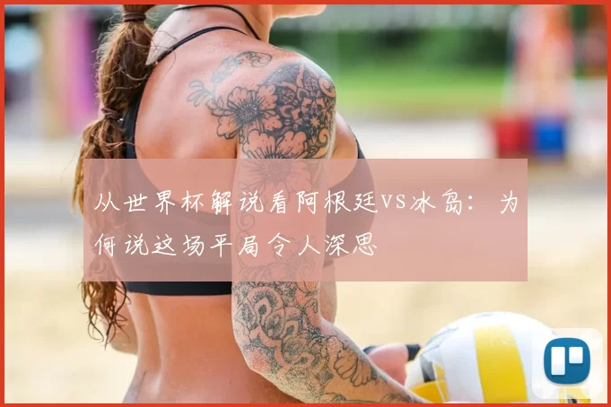 从世界杯解说看阿根廷vs冰岛:为何说这场平局令人深思