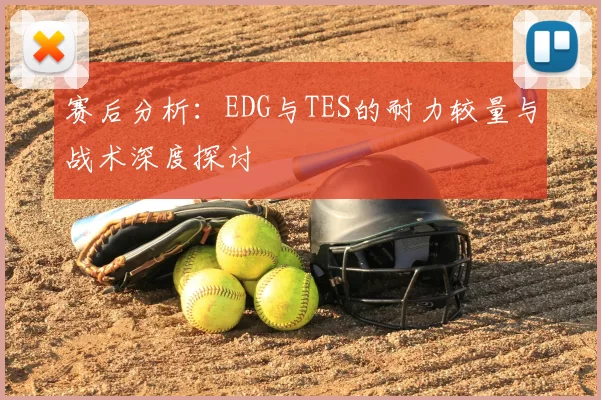 赛后分析：EDG与TES的耐力较量与战术深度探讨