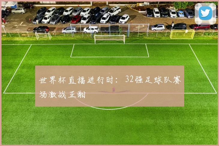 世界杯直播进行时：32强足球队赛场激战正酣