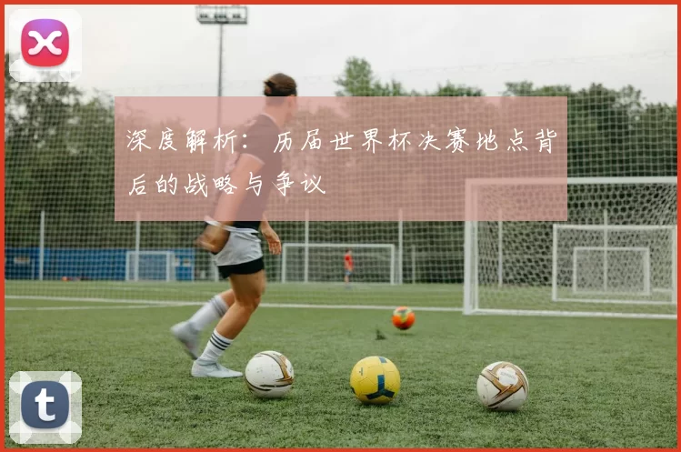 深度解析：历届世界杯决赛地点背后的战略与争议