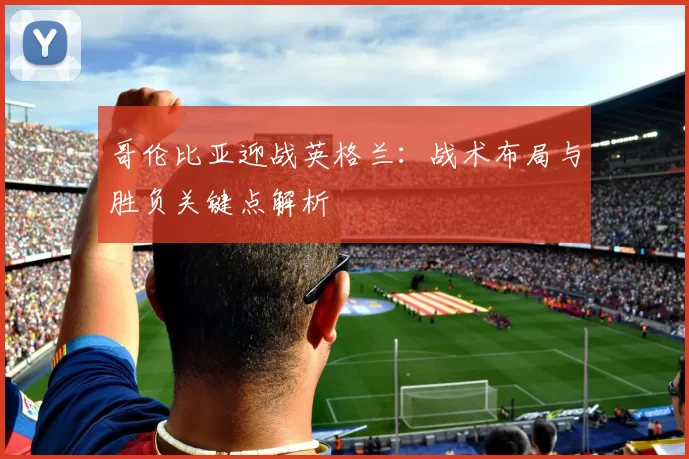 哥伦比亚迎战英格兰：战术布局与胜负关键点解析