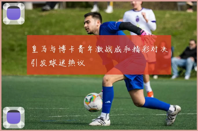 皇马与博卡青年激战成和精彩对决引发球迷热议