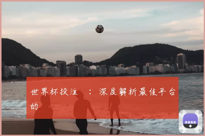 世界杯投注網：深度解析最佳平台的選擇與風險