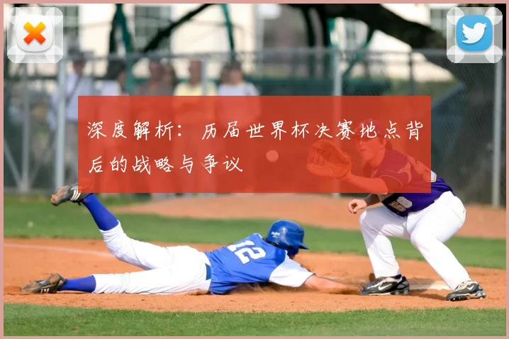 深度解析：历届世界杯决赛地点背后的战略与争议