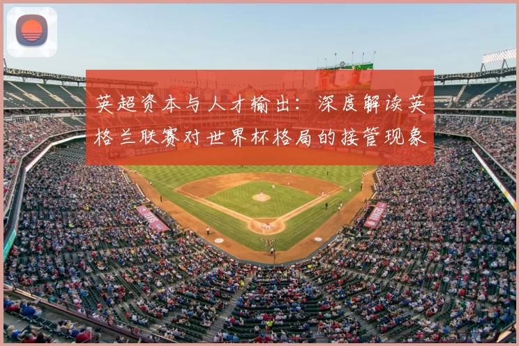 英超资本与人才输出：深度解读英格兰联赛对世界杯格局的接管现象