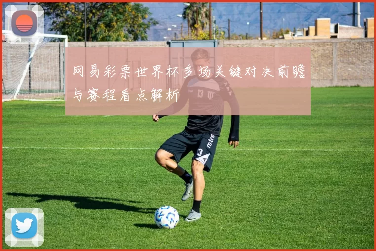 网易彩票世界杯多场关键对决前瞻与赛程看点解析