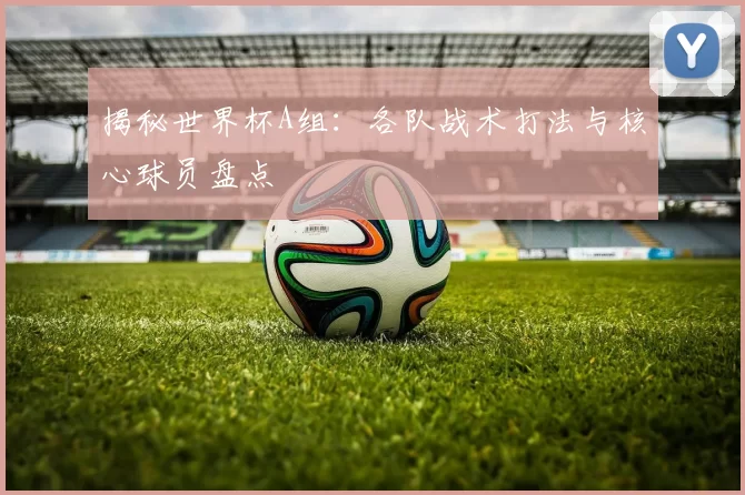 揭秘世界杯A组:各队战术打法与核心球员盘点