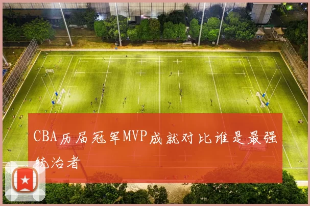 CBA历届冠军MVP成就对比谁是最强统治者