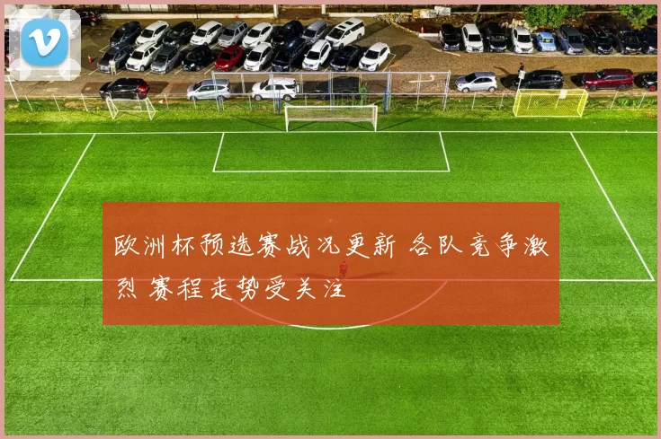 欧洲杯预选赛战况更新 各队竞争激烈 赛程走势受关注