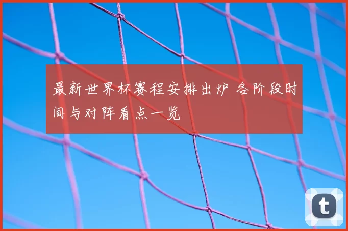 最新世界杯赛程安排出炉 各阶段时间与对阵看点一览