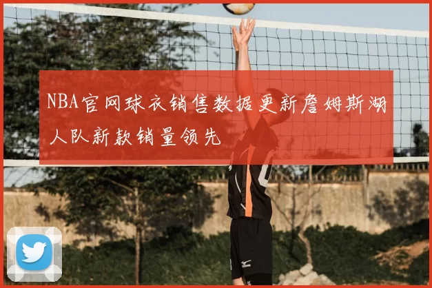 NBA官网球衣销售数据更新詹姆斯湖人队新款销量领先