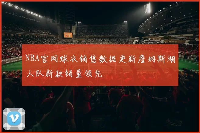NBA官网球衣销售数据更新詹姆斯湖人队新款销量领先