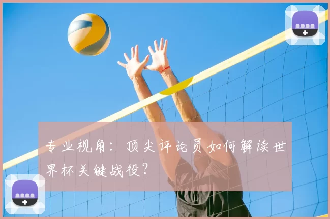 专业视角:顶尖评论员如何解读世界杯关键战役?