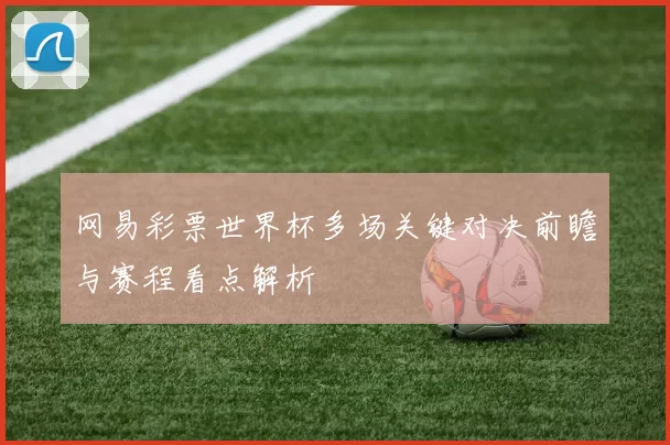 网易彩票世界杯多场关键对决前瞻与赛程看点解析
