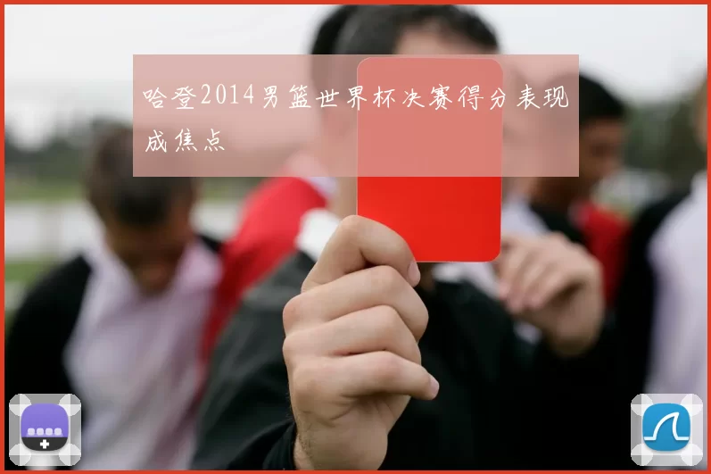 哈登2014男篮世界杯决赛得分表现成焦点